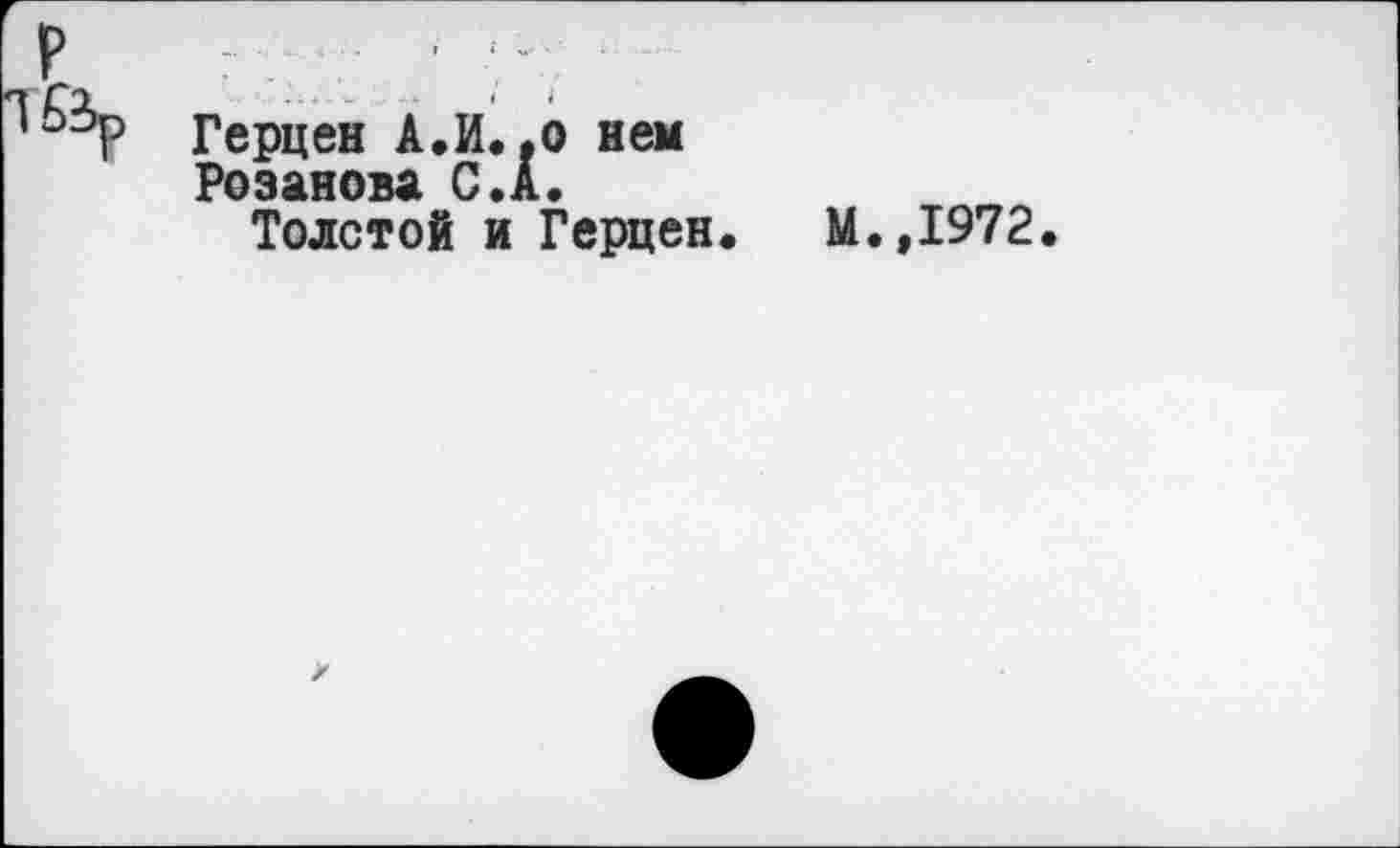 ﻿■ . .'ь . .. ■«., ... -ч «	«
Герцен А.И..о нем
Розанова С. А.
Толстой и Герцен.
М.,1972.